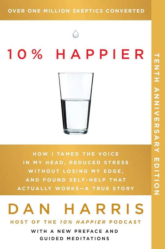 10% Happier: How I Tamed the Voice in My Head, Reduced Stress Without Losing My Edge, and Found Self-Help That Actually Works