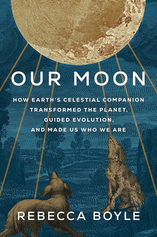 Our Moon: How Earth's Celestial Companion Transformed the Planet, Guided Evolution, and Made Us Who We Are