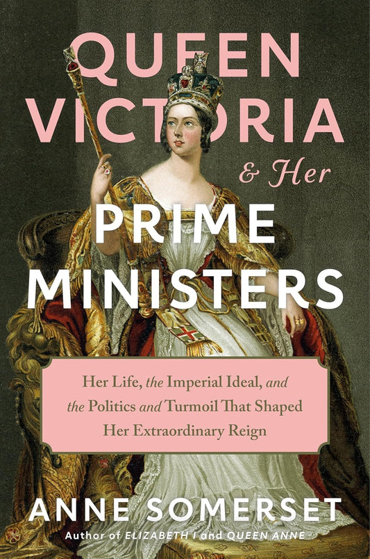 Queen Victoria and Her Prime Ministers: Her Life, the Imperial Ideal, and the Politics and Turmoil That Shaped Her Extraordinary Reign