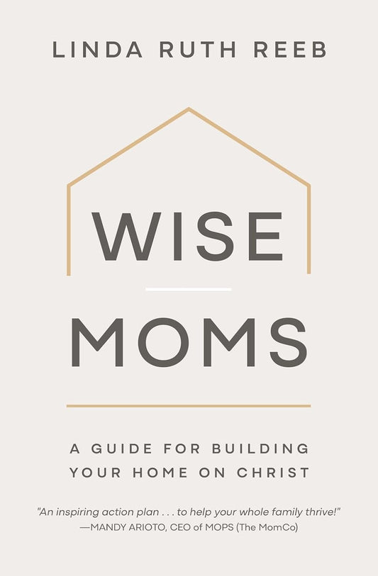 Wise Moms: A Guide for Building Your Home on Christ