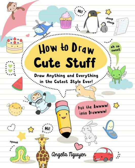 How to Draw Cute Stuff: Draw Anything and Everything in the Cutest Style Ever!